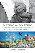 Fasting and Feasting: The Life of Visionary Food Writer Patience Gray Fasting and Feasting: The Life of Visionary Food Writer Patience Gray