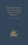 Danish Arctic Expeditions, 1605 to 1620: In Two Books. Book I - The Danish Expeditions to Greenland by C.C.A. Gosch