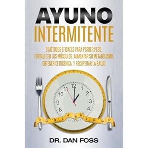 Ayuno Intermitente: 6 métodos eficaces para perder peso, fortalecer los músculos, aumentar su metabolismo, conseguir una óptima condici