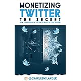 Monetizing Twitter- The Secret: How to Leverage a System to Elevate your Income