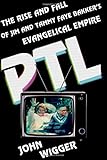 PTL: The Rise and Fall of Jim and Tammy Faye Bakker's Evangelical Empire by