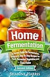 Home Fermentation: A Starter Guide for Fermentation Beginners: Step By Step Recipes for Fresh, Fermented Vegetables and Quick Pickles (DIY Pickling, Kombucha, Krauts, Kimchis)
