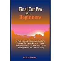 Final Cut Pro For Beginners: A Quick Step-By-Step User Guide To Master The Latest In Smart Video Editing Using FCP Tips And T