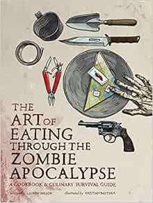 The Art Of Eating Through The Zombie Apocalypse A Cookbook And Culinary Survival Guide Wilson Lauren Bauthus Kristian 9781940363363 Amazon Com Books