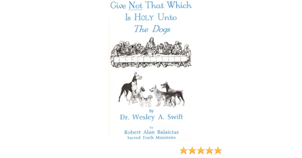 Give Not That Which Is Holy To The Dogs: Rev. Wesley A. Swift, Robert Alan  Balaicius: Amazon.com: Books
