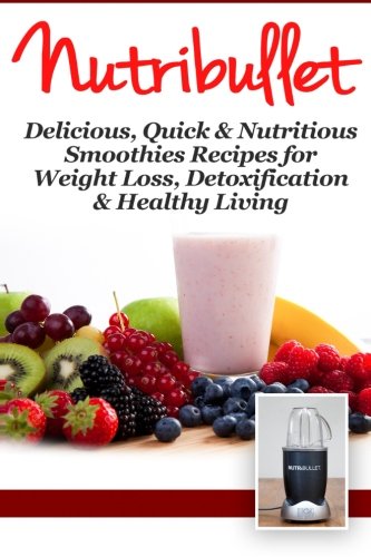 NutriBullet: Delicious, Quick & Nutritious Smoothie Recipes for Weight Loss, Detoxification & Health by Fat Loss Nation