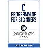 C Programming for Beginners: Your Guide to Easily Learn C Programming In 7 Days