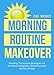 Morning Routine Makeover: Morning Tactics And Strategies To Get More Energized, Productive And Healthy All Day