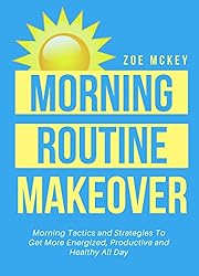 Morning Routine Makeover: Morning Tactics And Strategies To Get More Energized, Productive And Healthy All Day