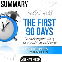 Summary Michael D Watkin's The First 90 Days: Proven Strategies for Getting Up to Speed Faster and Smarter, Updated and Expanded Summary Michael D Watkin's The First 90 Days: Proven Strategies for Getting Up to Speed Faster and Smarter, Updated and Expanded