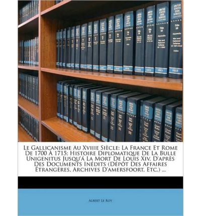 Le Gallicanisme Au Xviiie Sicle: La France Et Rome de 1700 1715; Histoire Diplomatique de La Bulle Unigenitus Jusqu' La Mort de Louis XIV, D'Aprs Des Documents Indits (DPT Des Affaires Trangres, Archives D'Amersfoort, Etc.) ... (Paperback)(French) - Commo