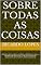 Livro Sobre Todas as Coisas: reflexões sobre a vida, a existência, a felicidade, o amor, a existência de Deus, o ser e o ter, a forma de nos relacionaros com os outros, entre outras coisas
