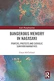 Dangerous Memory in Nagasaki: Prayers, Protests and Catholic Survivor Narratives (Asia's Transformat by Gwyn McClelland