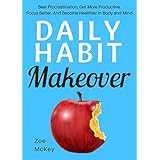 Daily Habit Makeover: Beat Procrastination, Get More Productive, Focus Better, And Become Healthier in Body and Mind