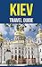 Kiev, Ukraine: A Travel Guide for Your Perfect Kiev Adventure!: Written by Local Ukrainian Travel Expert (Kiev, Ukraine travel guide, Belarus Travel Guide)