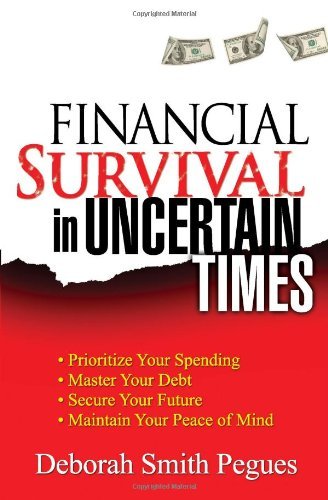 Financial Survival in Uncertain Times: *Prioritize Your Spending *Master Your Debt *Secure Your Future * Maintain Your Peace of Mind by Deborah Smith Pegues