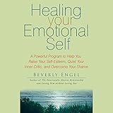 Healing Your Emotional Self: A Powerful Program to Help You Raise Your Self-Esteem, Quiet Your Inner Critic, and Overcome Your Shame