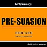 Summary of Pre-suasion: A Revolutionary Way to Influence and Persuade by Robert Cialdini PhD: Book Summary Includes Analysis