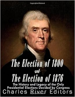 The Election Of 1800 And The Election Of 1876 The History And Legacy Of The Only Presidential Elections Decided By Congress Charles River Editors 9781985199897 Amazon Com Books