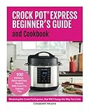 Crock Pot® Express Beginner's Guide and Cookbook: Mastering the Crock Pot Express, that Will Change the Way You Cook!
