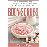 Body Scrubs: 30 Organic Homemade Body And Face Scrubs, The Best All-Natural Recipes For Soft, Radiant And Youthful Skin (Homemade Beauty Products) (Volume 1)