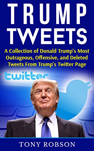 Trump Tweets: A Collection of Donald Trump's Most Outrageous, Offensive, and Deleted Tweets From Trump's Twitter Page