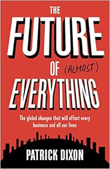 The Future of Almost Everything: The Global Changes That Will Affect Every Business and All Our Lives, by Patrick Dixon The Future of Almost Everything: The Global Changes That Will Affect Every Business and All Our Lives, by Patrick Dixon