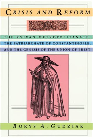 Crisis and Reform: The Kyivan Metropolitanate, the Patriarchate of Constantinople, and the Genesis of the Union of Brest (Harvard Series in Ukrainian Studies)