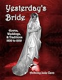 Yesterday's Bride: Gowns, Weddings, & Traditions 1850 to 1930 (Yesterday's World) by Anthony Cavo