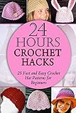 24 Hours Crochet Hacks: 25 Fast and Easy Crochet Hat Patterns for Beginners