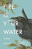 Fire Is Your Water: A Novel by Jim Minick
