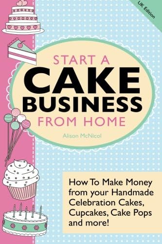 Start A Cake Business From Home: How To Make Money from your Handmade Celebration Cakes, Cupcakes, Cake Pops and more! UK Edition. Paperback – March 8, 2013