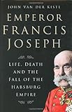 Front cover for the book Emperor Francis Joseph: Life, Death and the Fall of the Habsburg Empire by John Van der Kiste