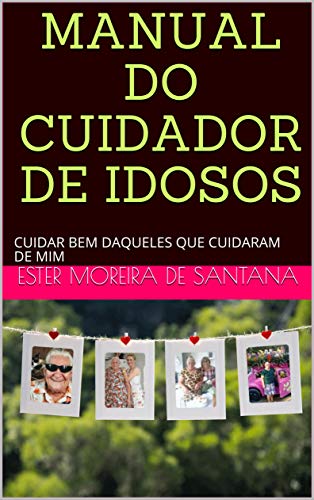 MANUAL DO CUIDADOR DE IDOSOS: CUIDAR BEM DAQUELES QUE CUIDARAM DE MIM (Edição em Português) por [MOREIRA DE SANTANA, ESTER]