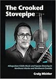 The Crooked Stovepipe: Athapaskan Fiddle Music and Square Dancing in Northeast Alaska and Northwest by Craig Mishler