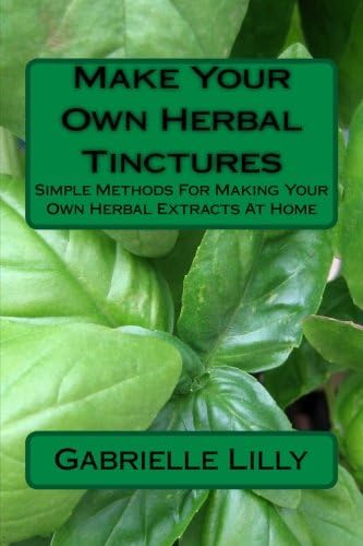 Make Your Own Herbal Tinctures: Simple Methods For Making Your Own Herbal Extracts At Home (Practical Healing At Home)