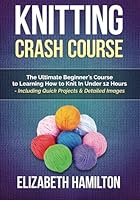 Knitting: Crash Course - The Ultimate Beginner’s Course to Learning How to Knit In Under 12 Hours - Including Quick Projects & Detailed Images 1511793074 Book Cover