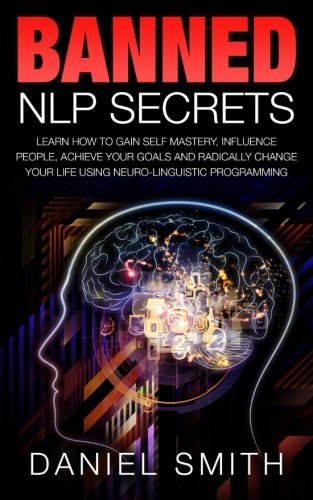 Banned NLP Secrets: Learn How To Gain Self Mastery, Influence People, Achieve Your Goals And Radically Change Your Life Using Neuro-Linguistic Programming by Daniel Smith (2015-07-11)