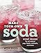Make Your Own Soda: Syrup Recipes for All-Natural Pop, Floats, Cocktails, and More