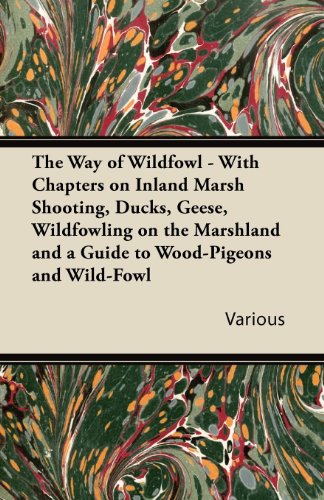 The Way of Wildfowl - With Chapters on Inland Marsh Shooting, Ducks, Geese, Wildfowling on the Marshland and a Guide to Wood-Pigeons and Wild-Fowl