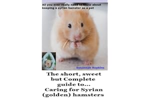 The short, sweet but Complete guide to... caring for Syrian (golden) hamsters: All you ever really need to know about keeping a Syrian hamster as a pet (Short, Sweet comprehensive guide to .....)