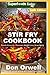 Stir Fry Cookbook: Over 255 Quick & Easy Gluten Free Low Cholesterol Whole Foods Recipes full of Ant by Don Orwell