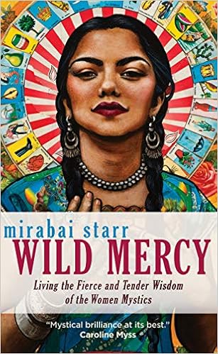 Wild Mercy: Living the Fierce and Tender Wisdom of the Women Mystics, by Mirabai Starr Wild Mercy: Living the Fierce and Tender Wisdom of the Women Mystics, by Mirabai Starr