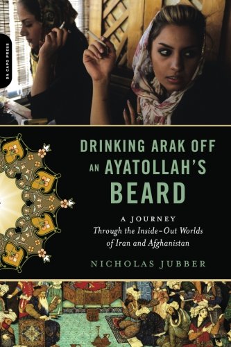 Drinking Arak Off an Ayatollah’s Beard: A Journey Through the Inside-Out Worlds of Iran and Afghanistan