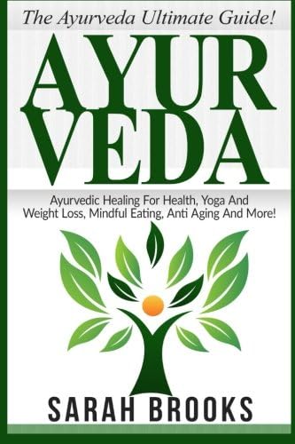 Ayurveda: The Ayurveda Ultimate Guide! Ayurvedic Healing For Health, Yoga And Weight Loss, Mindful Eating, Anti Aging And More!