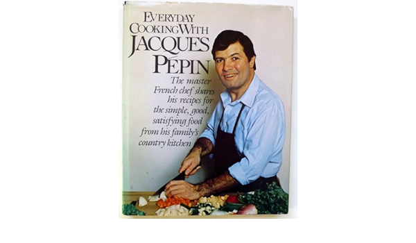 Everyday Cooking With Jacques Pepin The Master French Chef Shares His Recipes For The Simple Good Satisfying Food From His Family S Country Kitchen Jacques Pepin Amazon Com Books