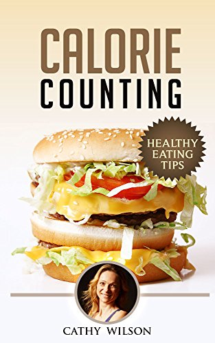 Calorie Counting: Healthy Eating Tips: Good Calories Bad Calories, Calories From, Calories List, Cal by Cathy Wilson