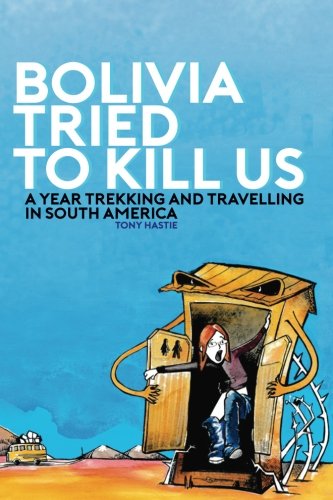 Bolivia tried to kill us: A year trekking and travelling in South America by Tony Hastie, Amanda Briggs-Hastie