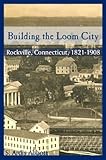 Front cover for the book Building the Loom City : Rockville, Connecticut, 1821-1908 by S. Ardis Abbott