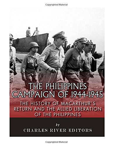 The Philippines Campaign Of 1944 1945 The History Of Macarthur S Return And The Allied Liberation Of The Philippines Charles River Editors Amazon Com Books